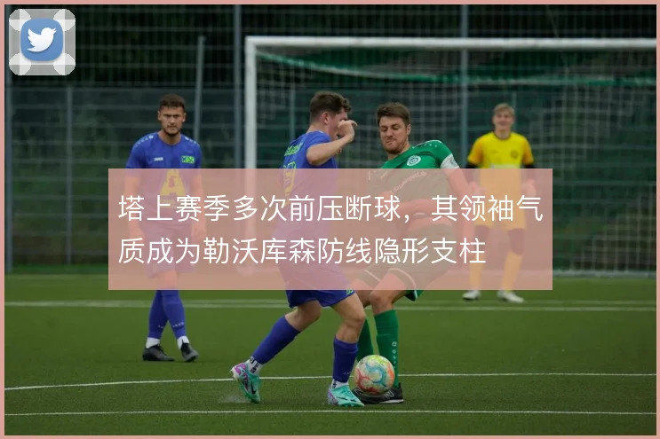 塔上赛季多次前压断球,其领袖气质成为勒沃库森防线隐形支柱