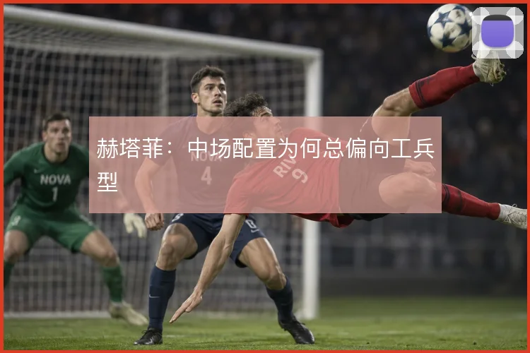 赫塔菲：中场配置为何总偏向工兵型