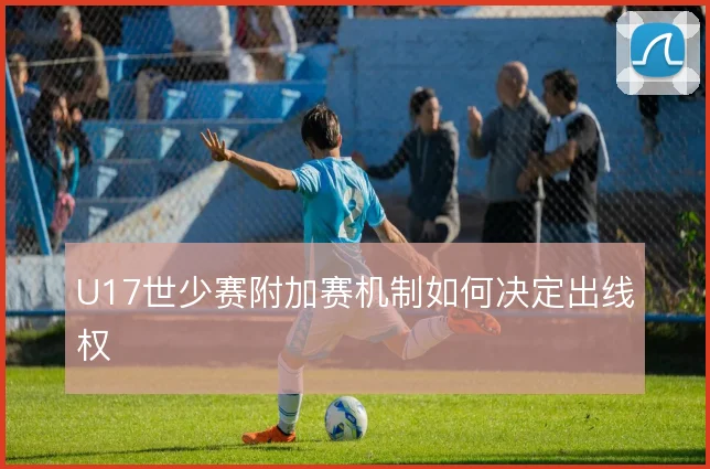 U17世少赛附加赛机制如何决定出线权