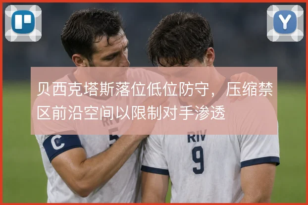 贝西克塔斯落位低位防守，压缩禁区前沿空间以限制对手渗透