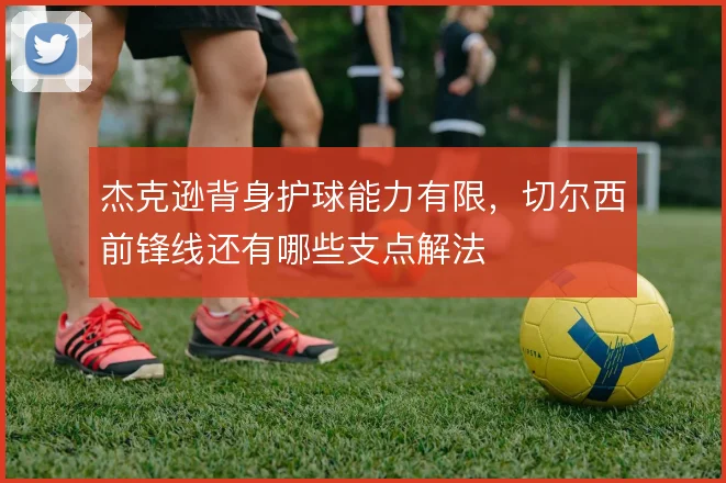 杰克逊背身护球能力有限，切尔西前锋线还有哪些支点解法