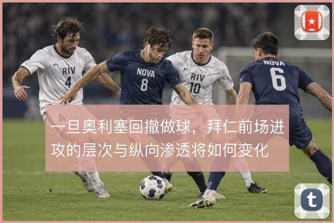 一旦奥利塞回撤做球，拜仁前场进攻的层次与纵向渗透将如何变化