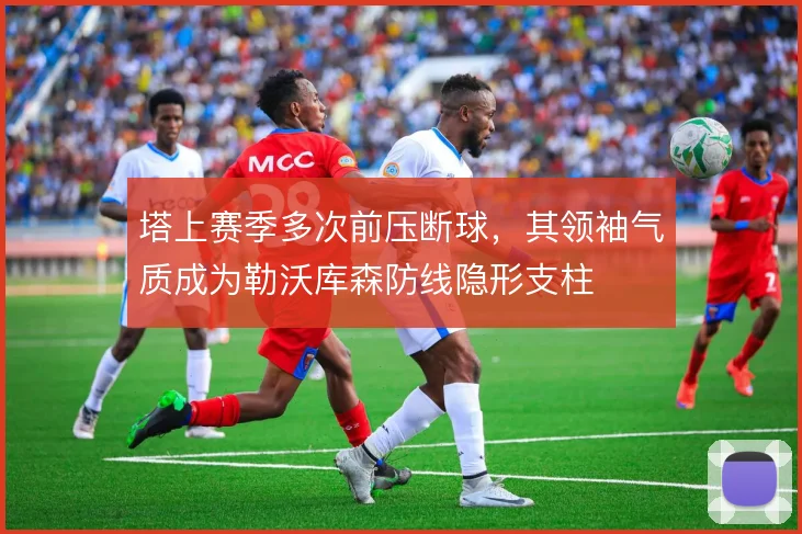 塔上赛季多次前压断球，其领袖气质成为勒沃库森防线隐形支柱