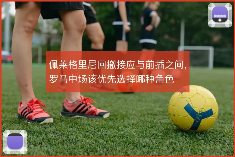 佩莱格里尼回撤接应与前插之间，罗马中场该优先选择哪种角色