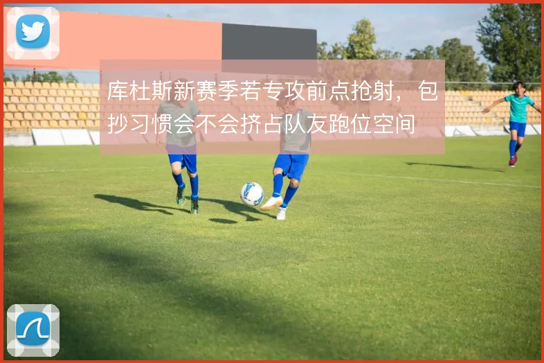 库杜斯新赛季若专攻前点抢射，包抄习惯会不会挤占队友跑位空间