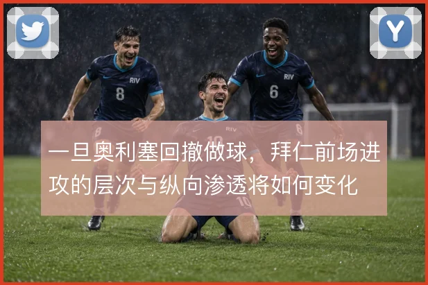 一旦奥利塞回撤做球,拜仁前场进攻的层次与纵向渗透将如何变化
