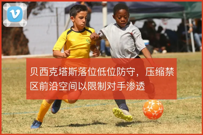 贝西克塔斯落位低位防守，压缩禁区前沿空间以限制对手渗透
