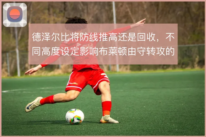 德泽尔比将防线推高还是回收，不同高度设定影响布莱顿由守转攻的起始位置