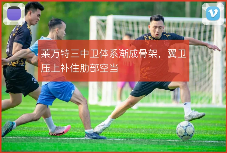 莱万特三中卫体系渐成骨架,翼卫压上补住肋部空当