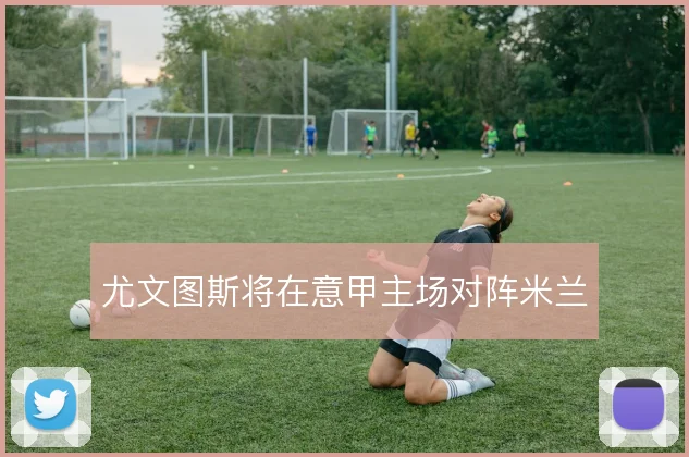 尤文图斯将在意甲主场对阵米兰