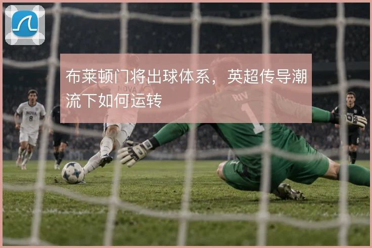 布莱顿门将出球体系,英超传导潮流下如何运转