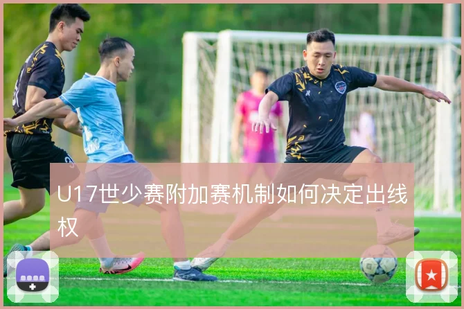 U17世少赛附加赛机制如何决定出线权