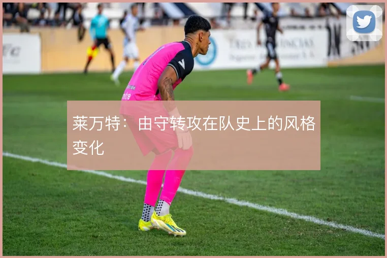 莱万特:由守转攻在队史上的风格变化