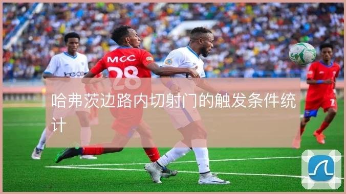 哈弗茨边路内切射门的触发条件统计