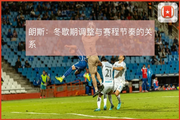 朗斯：冬歇期调整与赛程节奏的关系