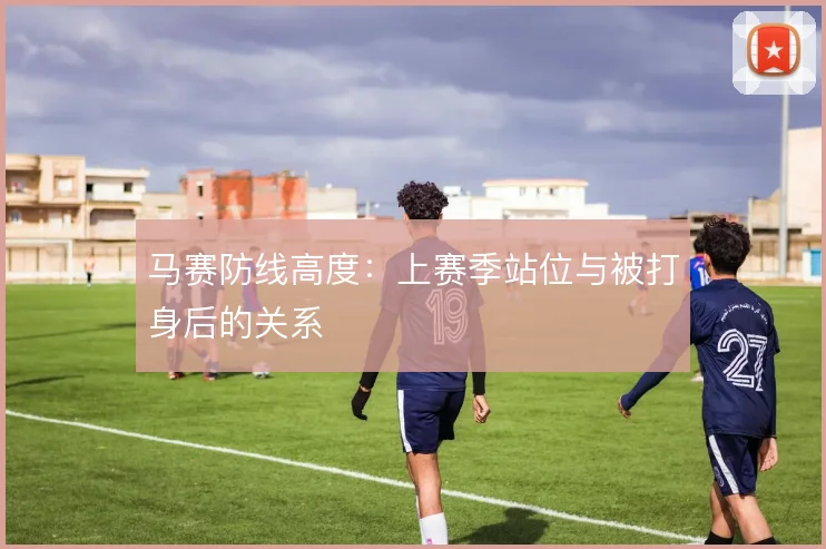 马赛防线高度:上赛季站位与被打身后的关系