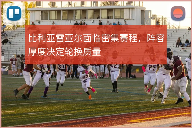 比利亚雷亚尔面临密集赛程,阵容厚度决定轮换质量
