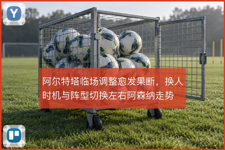 阿尔特塔临场调整愈发果断，换人时机与阵型切换左右阿森纳走势