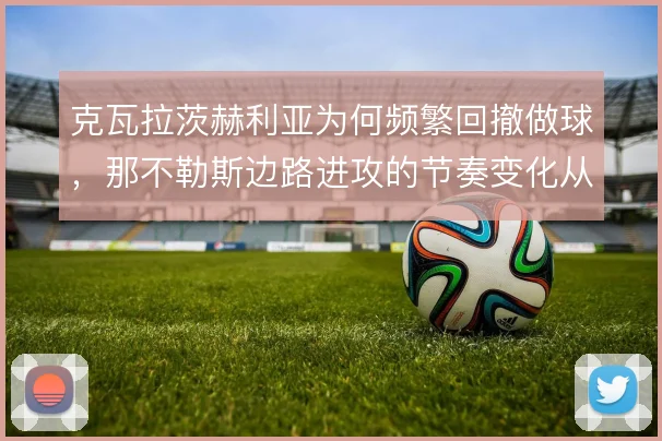 克瓦拉茨赫利亚为何频繁回撤做球,那不勒斯边路进攻的节奏变化从何而来