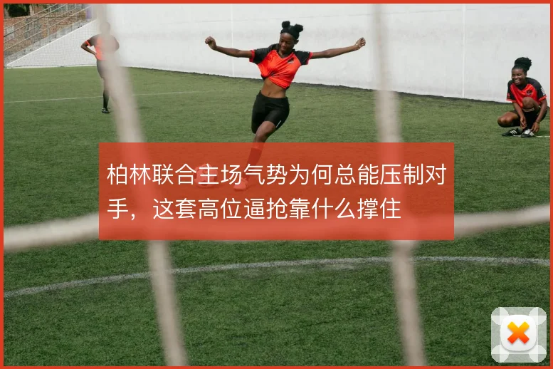 柏林联合主场气势为何总能压制对手，这套高位逼抢靠什么撑住