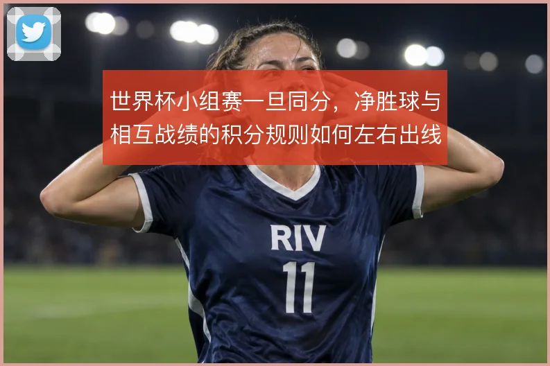 世界杯小组赛一旦同分，净胜球与相互战绩的积分规则如何左右出线