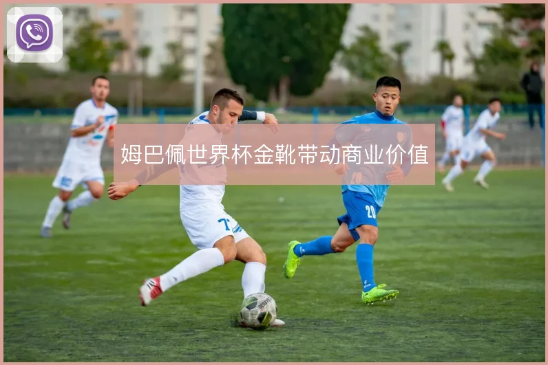 姆巴佩世界杯金靴带动商业价值