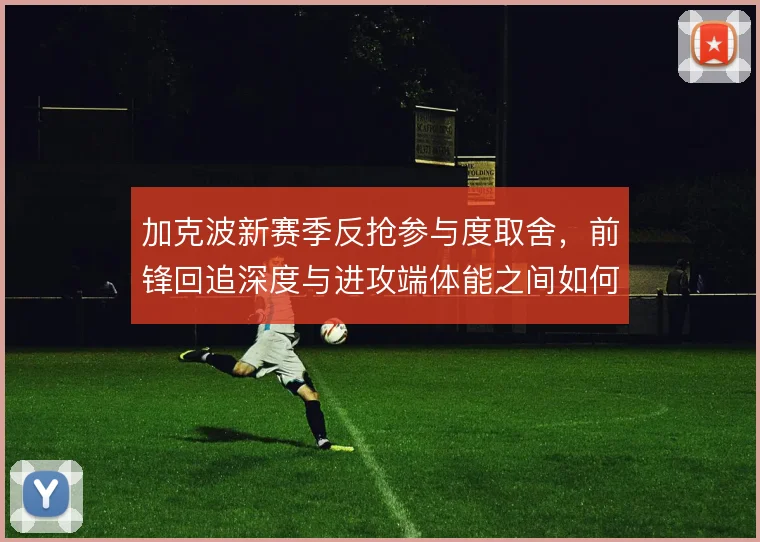 加克波新赛季反抢参与度取舍，前锋回追深度与进攻端体能之间如何平衡