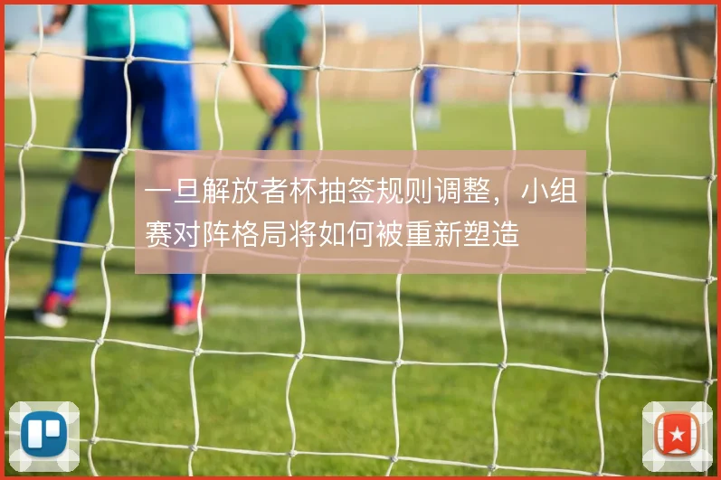 一旦解放者杯抽签规则调整，小组赛对阵格局将如何被重新塑造
