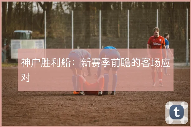 神户胜利船：新赛季前瞻的客场应对