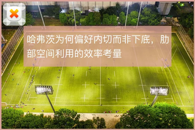 哈弗茨为何偏好内切而非下底，肋部空间利用的效率考量