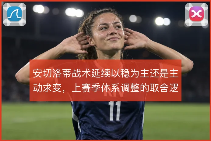 安切洛蒂战术延续以稳为主还是主动求变,上赛季体系调整的取舍逻辑