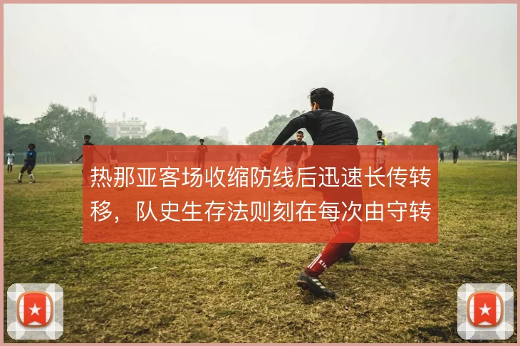 热那亚客场收缩防线后迅速长传转移,队史生存法则刻在每次由守转攻里