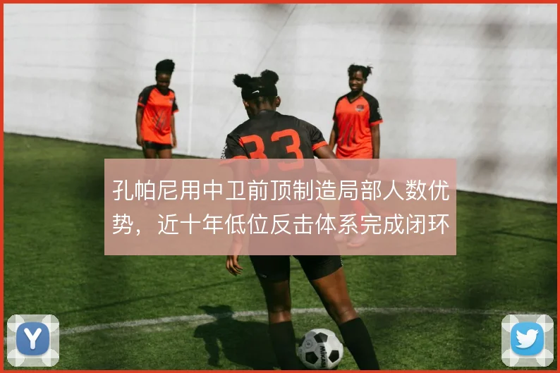 孔帕尼用中卫前顶制造局部人数优势，近十年低位反击体系完成闭环