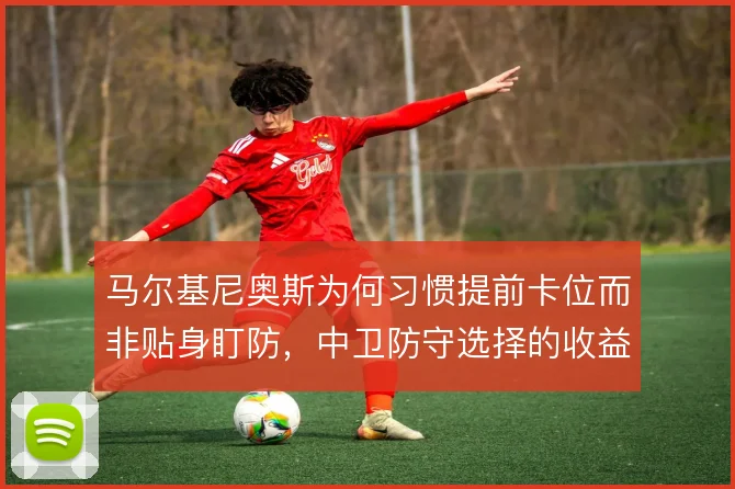 马尔基尼奥斯为何习惯提前卡位而非贴身盯防,中卫防守选择的收益与风险