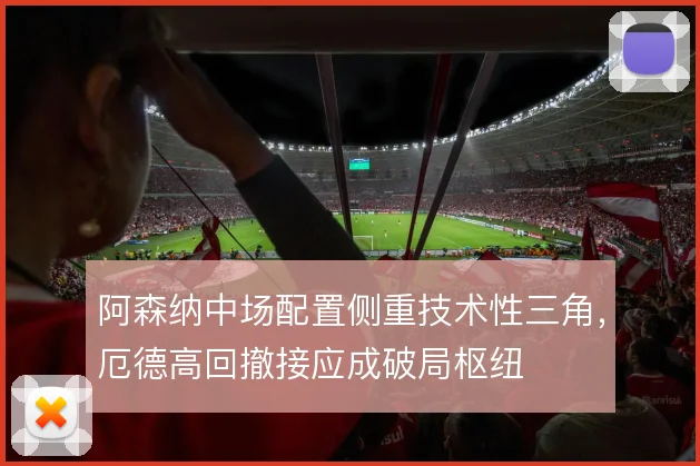 阿森纳中场配置侧重技术性三角，厄德高回撤接应成破局枢纽