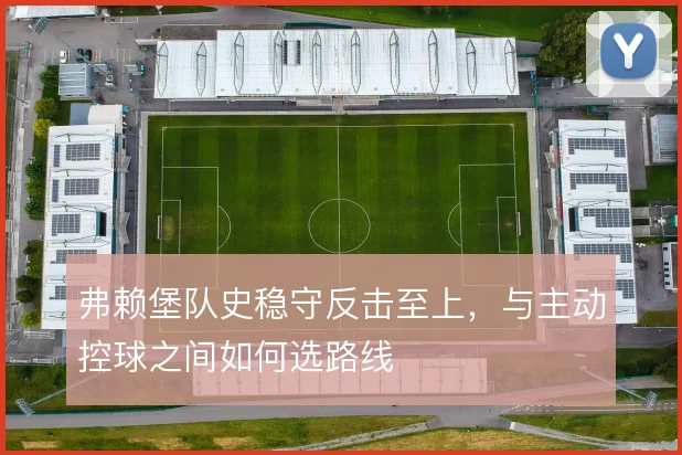 弗赖堡队史稳守反击至上，与主动控球之间如何选路线
