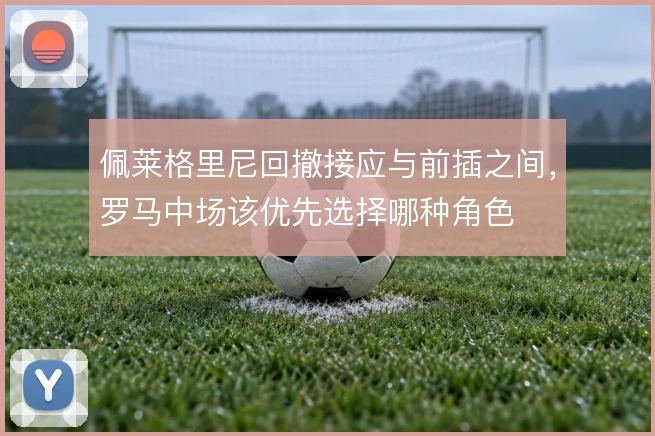 佩莱格里尼回撤接应与前插之间，罗马中场该优先选择哪种角色