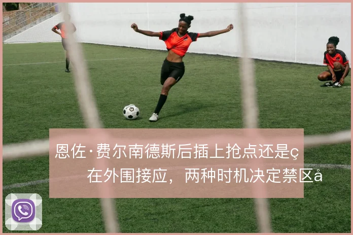 恩佐·费尔南德斯后插上抢点还是留在外围接应，两种时机决定禁区层次