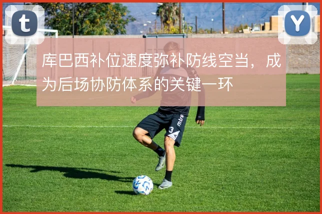 库巴西补位速度弥补防线空当,成为后场协防体系的关键一环