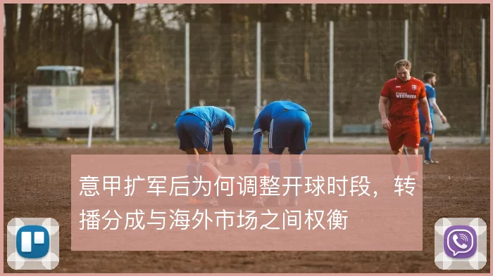 意甲扩军后为何调整开球时段，转播分成与海外市场之间权衡