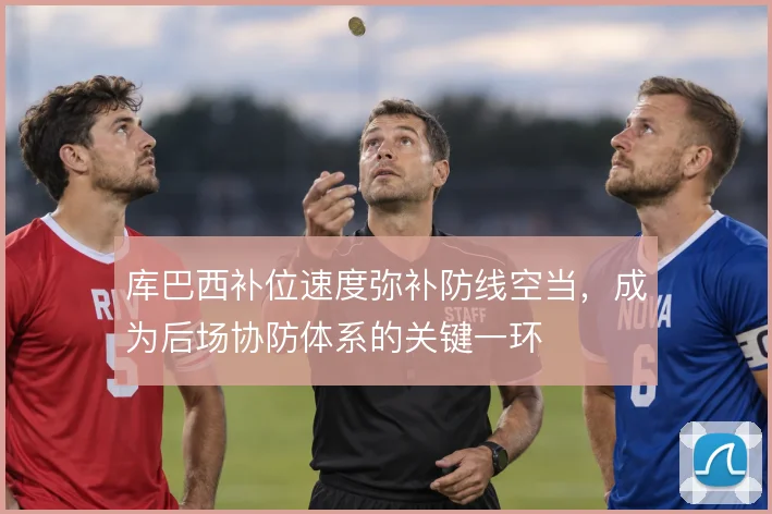 库巴西补位速度弥补防线空当，成为后场协防体系的关键一环