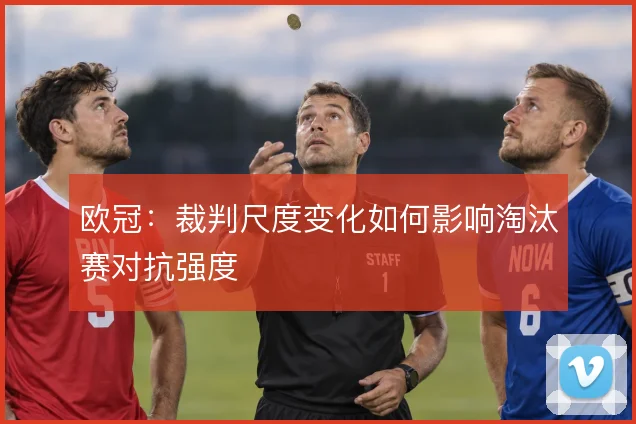 欧冠：裁判尺度变化如何影响淘汰赛对抗强度