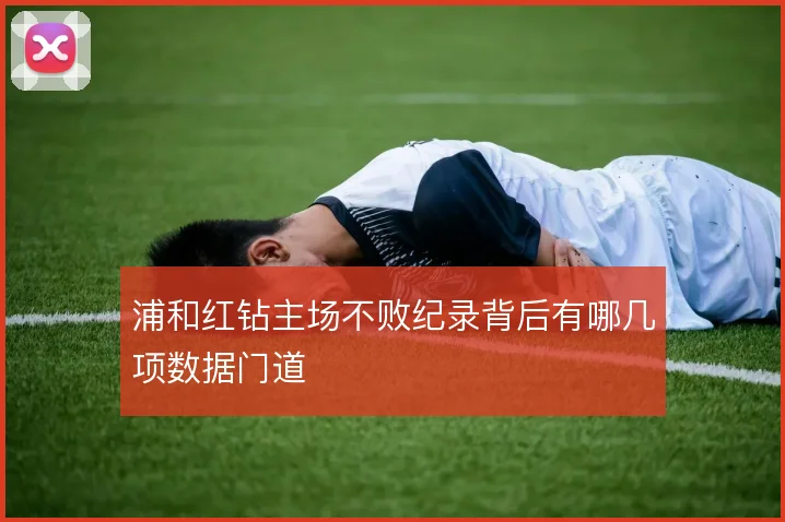 浦和红钻主场不败纪录背后有哪几项数据门道