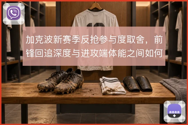 加克波新赛季反抢参与度取舍,前锋回追深度与进攻端体能之间如何平衡