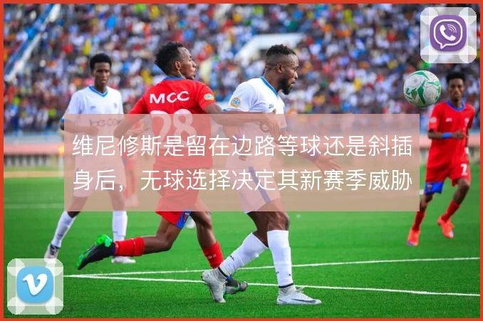 维尼修斯是留在边路等球还是斜插身后，无球选择决定其新赛季威胁
