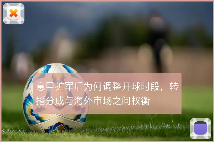 意甲扩军后为何调整开球时段,转播分成与海外市场之间权衡