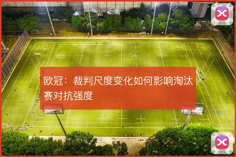 欧冠：裁判尺度变化如何影响淘汰赛对抗强度