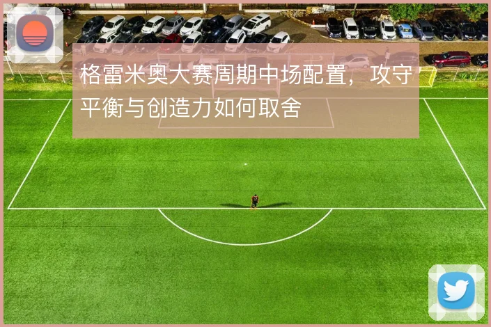 格雷米奥大赛周期中场配置，攻守平衡与创造力如何取舍