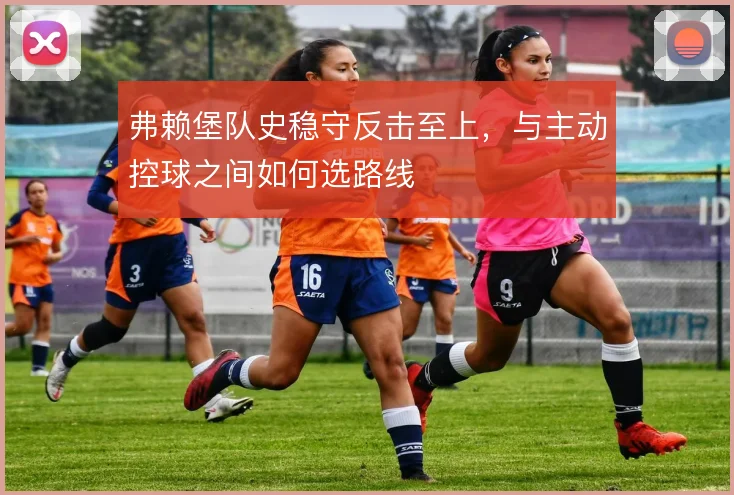 弗赖堡队史稳守反击至上，与主动控球之间如何选路线