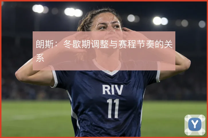 朗斯：冬歇期调整与赛程节奏的关系